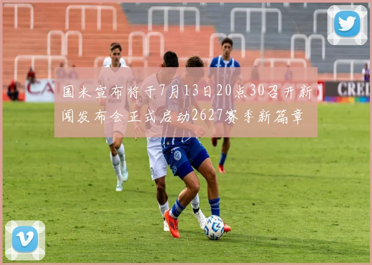 国米宣布将于7月13日20点30召开新闻发布会正式启动2627赛季新篇章