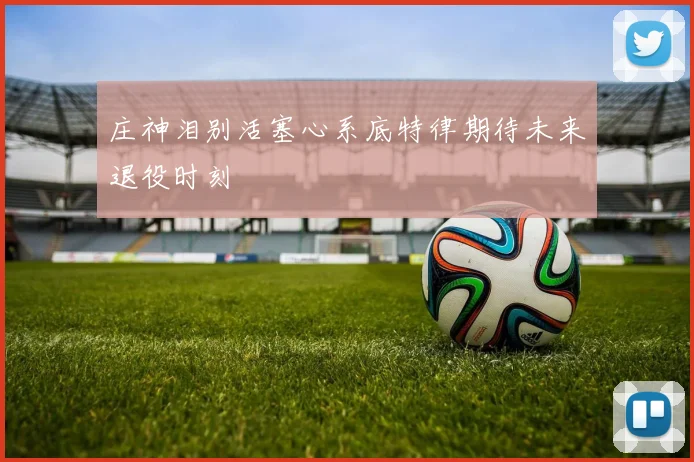 庄神泪别活塞心系底特律期待未来退役时刻