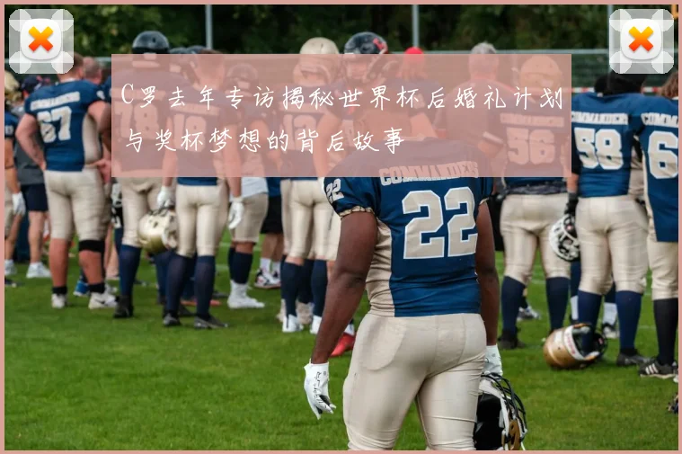 C罗去年专访揭秘世界杯后婚礼计划与奖杯梦想的背后故事