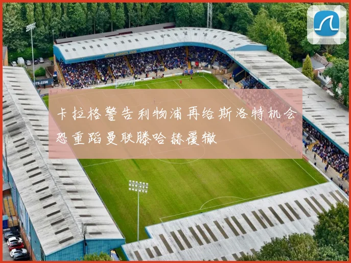 卡拉格警告利物浦再给斯洛特机会恐重蹈曼联滕哈赫覆辙
