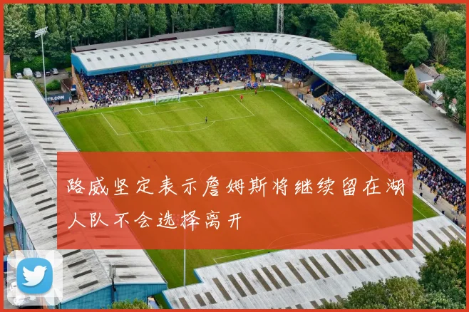 路威坚定表示詹姆斯将继续留在湖人队不会选择离开