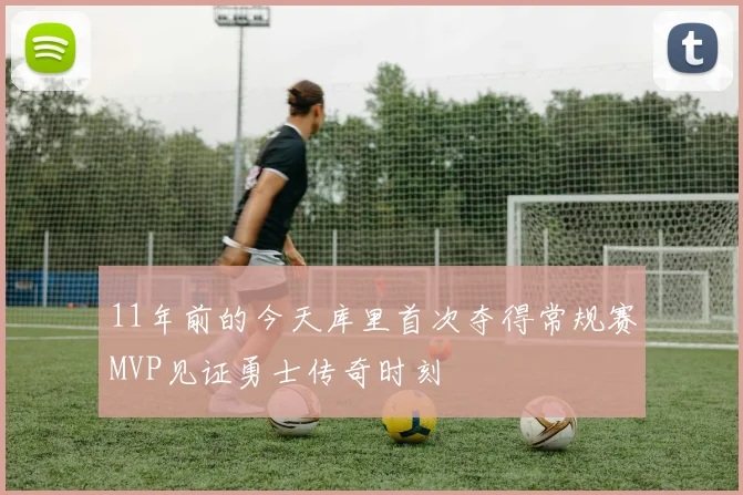 11年前的今天库里首次夺得常规赛MVP见证勇士传奇时刻