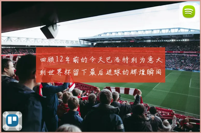 回顾12年前的今天巴洛特利为意大利世界杯留下最后进球的辉煌瞬间