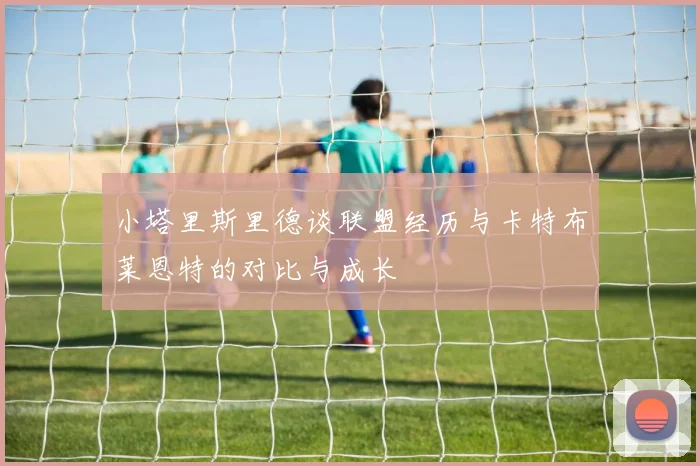 小塔里斯里德谈联盟经历与卡特布莱恩特的对比与成长