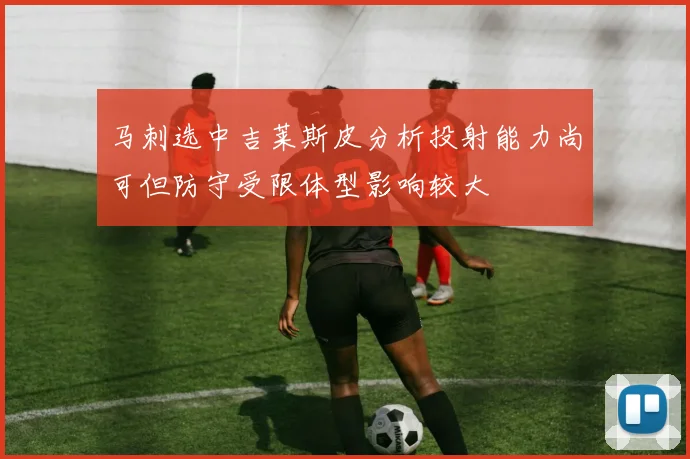 马刺选中吉莱斯皮分析投射能力尚可但防守受限体型影响较大