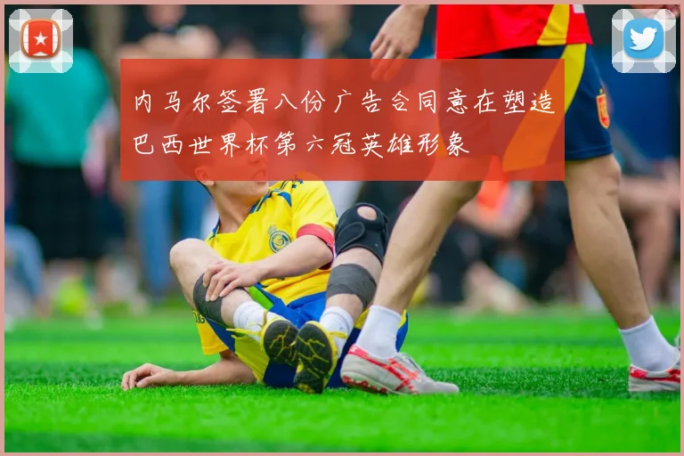 内马尔签署八份广告合同意在塑造巴西世界杯第六冠英雄形象