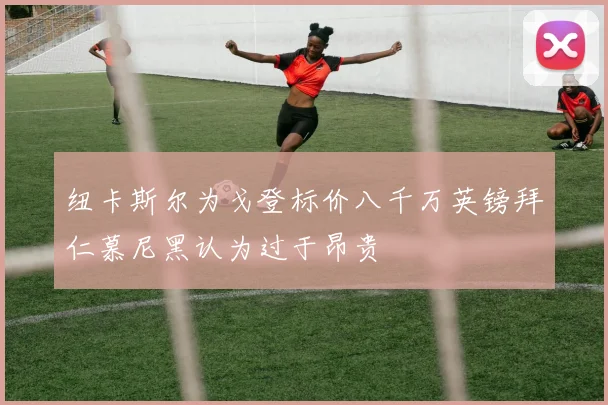 纽卡斯尔为戈登标价八千万英镑拜仁慕尼黑认为过于昂贵
