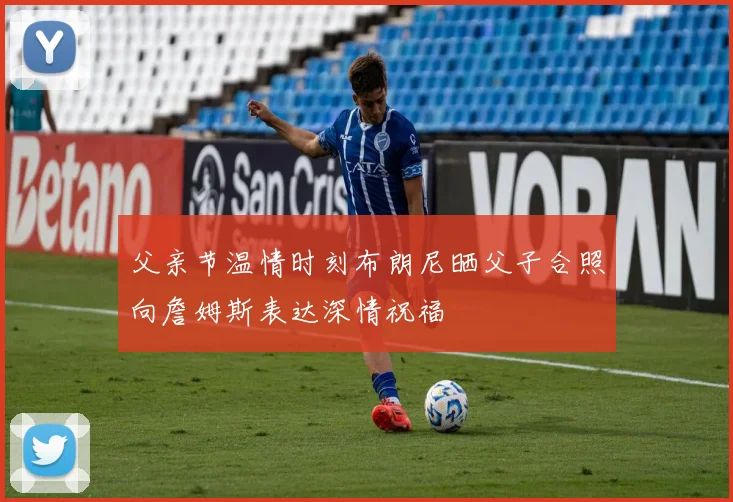 父亲节温情时刻布朗尼晒父子合照向詹姆斯表达深情祝福