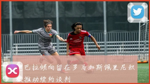 迪巴拉倾向留在罗马加斯佩里尼积极推动续约谈判