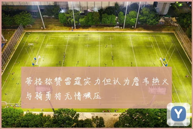 蒂格称赞雷霆实力但认为詹韦热火与骑勇将无情碾压