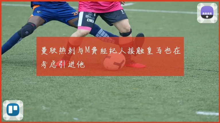 曼联热刺与M费经纪人接触皇马也在考虑引进他