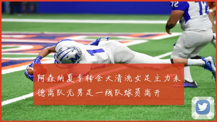阿森纳夏季转会大清洗女足主力米德离队无男足一线队球员离开