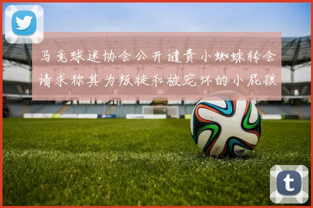 马竞球迷协会公开谴责小蜘蛛转会请求称其为叛徒和被宠坏的小屁孩