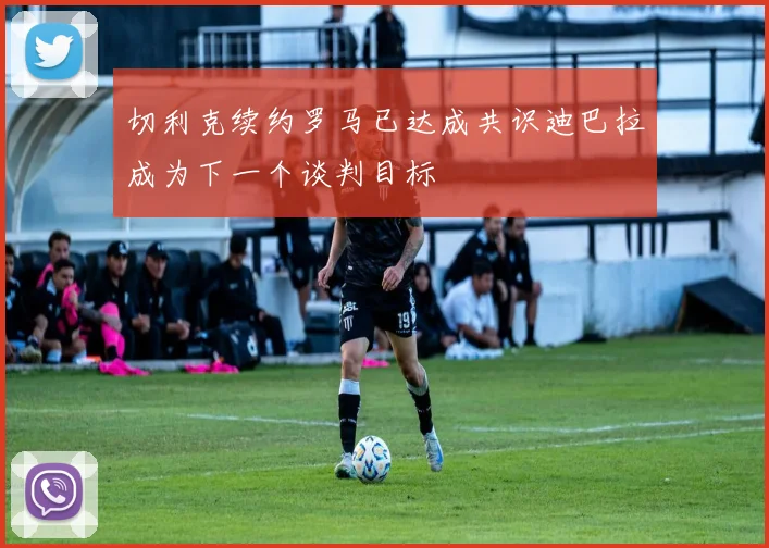 切利克续约罗马已达成共识迪巴拉成为下一个谈判目标