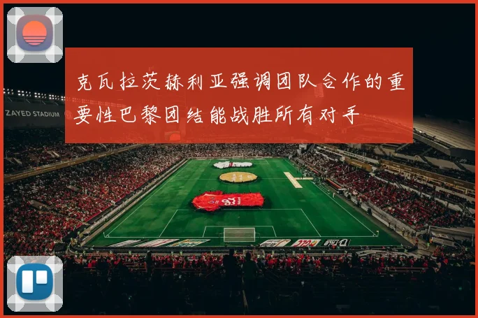 克瓦拉茨赫利亚强调团队合作的重要性巴黎团结能战胜所有对手