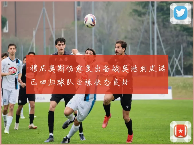 穆尼奥斯伤愈复出备战奥地利皮诺已回归球队合练状态良好