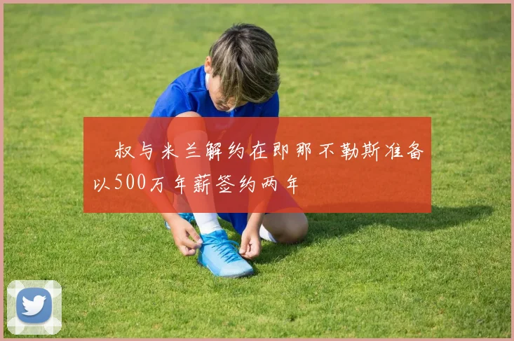 囧叔与米兰解约在即那不勒斯准备以500万年薪签约两年