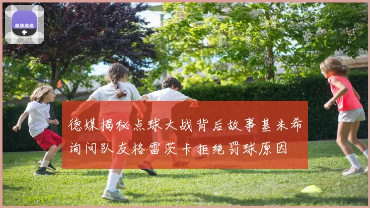 德媒揭秘点球大战背后故事基米希询问队友格雷茨卡拒绝罚球原因