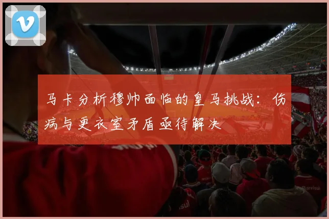 马卡分析穆帅面临的皇马挑战：伤病与更衣室矛盾亟待解决