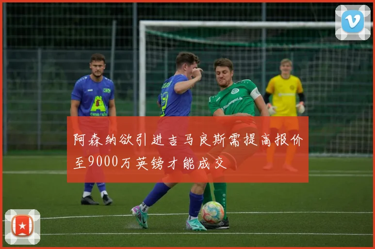 阿森纳欲引进吉马良斯需提高报价至9000万英镑才能成交