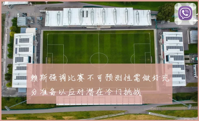 赖斯强调比赛不可预测性需做好充分准备以应对潜在冷门挑战