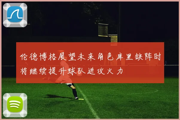 伦德博格展望未来角色库里缺阵时将继续提升球队进攻火力