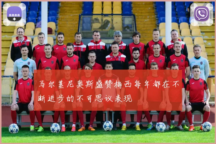马尔基尼奥斯盛赞梅西每年都在不断进步的不可思议表现