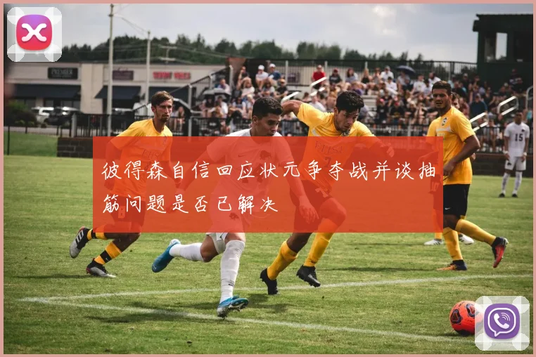 彼得森自信回应状元争夺战并谈抽筋问题是否已解决