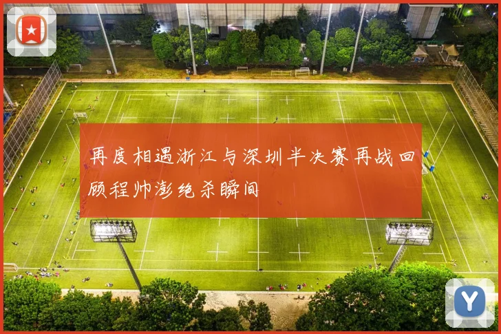 再度相遇浙江与深圳半决赛再战回顾程帅澎绝杀瞬间
