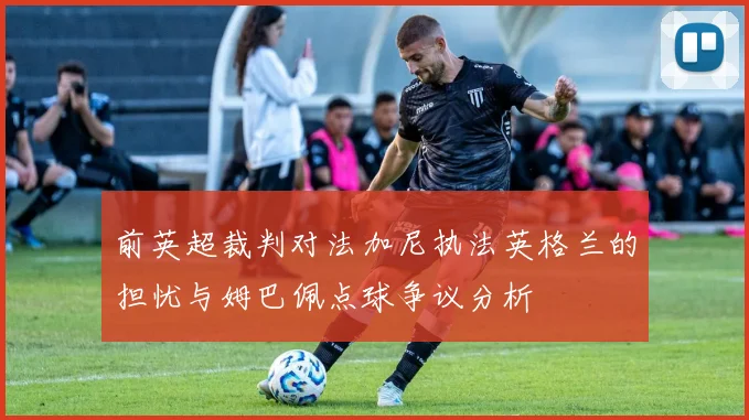 前英超裁判对法加尼执法英格兰的担忧与姆巴佩点球争议分析